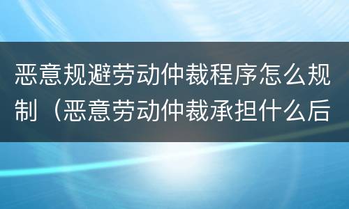 恶意规避劳动仲裁程序怎么规制（恶意劳动仲裁承担什么后果）