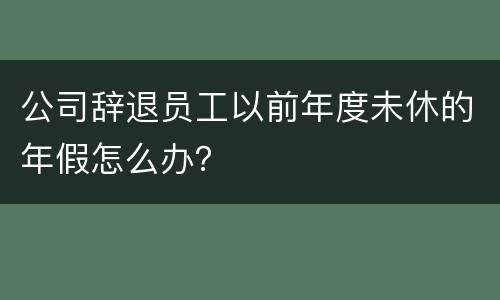 公司辞退员工以前年度未休的年假怎么办？