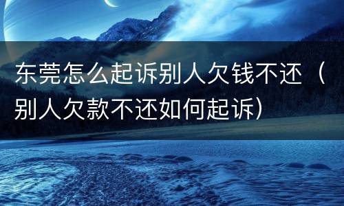 东莞怎么起诉别人欠钱不还（别人欠款不还如何起诉）