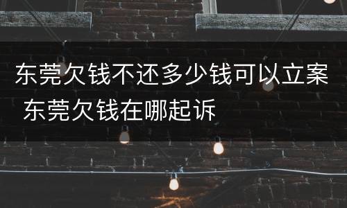 东莞欠钱不还多少钱可以立案 东莞欠钱在哪起诉