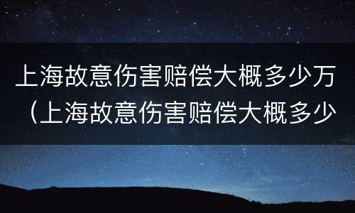 上海故意伤害赔偿大概多少万（上海故意伤害赔偿大概多少万以上）