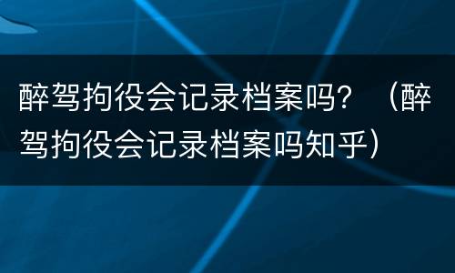 醉驾拘役会记录档案吗？（醉驾拘役会记录档案吗知乎）