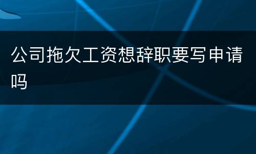 公司拖欠工资想辞职要写申请吗