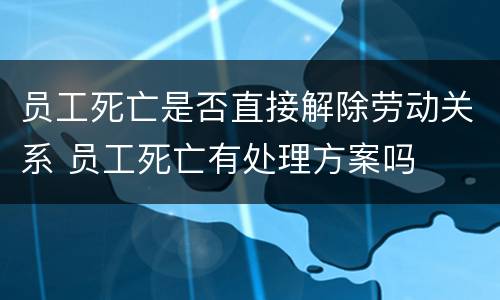 员工死亡是否直接解除劳动关系 员工死亡有处理方案吗