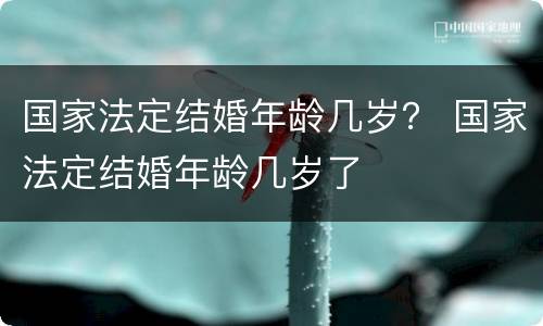 国家法定结婚年龄几岁？ 国家法定结婚年龄几岁了