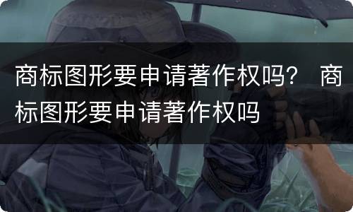 商标图形要申请著作权吗？ 商标图形要申请著作权吗
