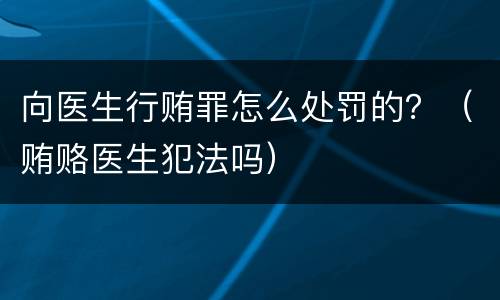 向医生行贿罪怎么处罚的？（贿赂医生犯法吗）