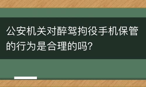公安机关对醉驾拘役手机保管的行为是合理的吗？