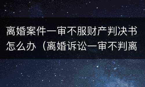 离婚案件一审不服财产判决书怎么办（离婚诉讼一审不判离）