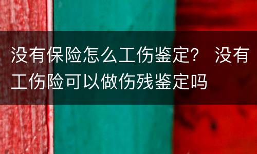 没有保险怎么工伤鉴定？ 没有工伤险可以做伤残鉴定吗