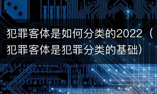 犯罪客体是如何分类的2022（犯罪客体是犯罪分类的基础）