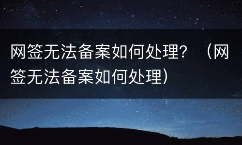 网签无法备案如何处理？（网签无法备案如何处理）
