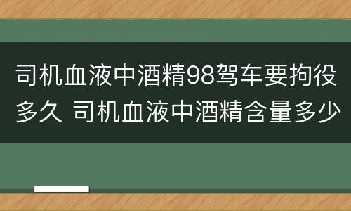 司机血液中酒精98驾车要拘役多久 司机血液中酒精含量多少是醉驾