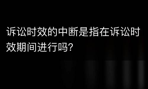 诉讼时效的中断是指在诉讼时效期间进行吗？