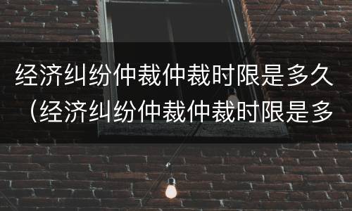 经济纠纷仲裁仲裁时限是多久（经济纠纷仲裁仲裁时限是多久啊）