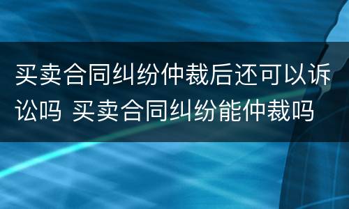 买卖合同纠纷仲裁后还可以诉讼吗 买卖合同纠纷能仲裁吗