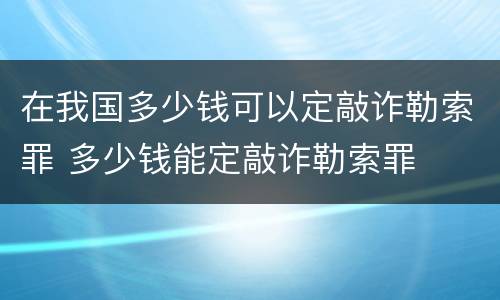 在我国多少钱可以定敲诈勒索罪 多少钱能定敲诈勒索罪