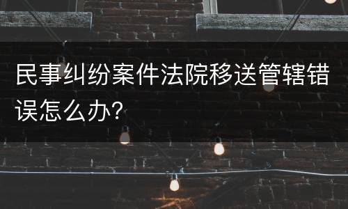 民事纠纷案件法院移送管辖错误怎么办？