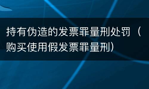 持有伪造的发票罪量刑处罚（购买使用假发票罪量刑）