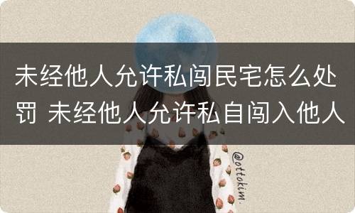 未经他人允许私闯民宅怎么处罚 未经他人允许私自闯入他人住所