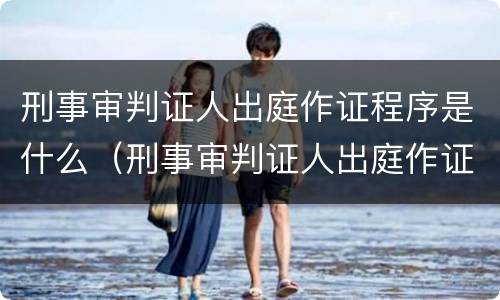 刑事审判证人出庭作证程序是什么（刑事审判证人出庭作证程序是什么）