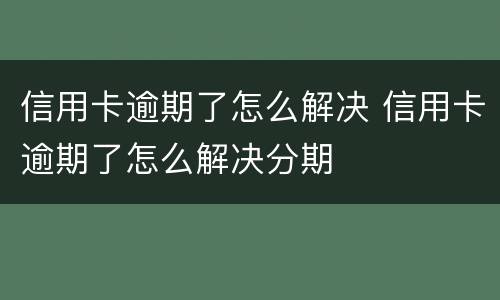信用卡逾期了怎么解决 信用卡逾期了怎么解决分期