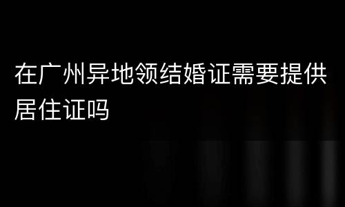 在广州异地领结婚证需要提供居住证吗