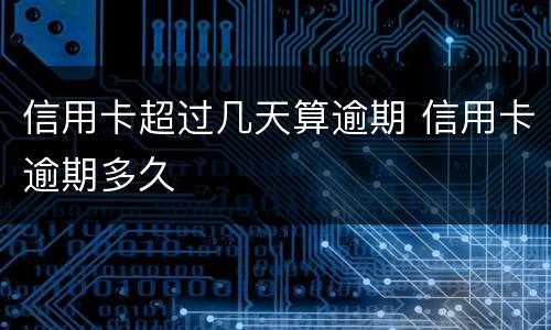 信用卡超过几天算逾期 信用卡逾期多久