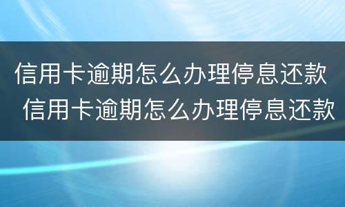 信用卡逾期怎么办理停息还款 信用卡逾期怎么办理停息还款业务