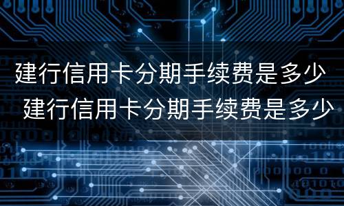 建行信用卡分期手续费是多少 建行信用卡分期手续费是多少钱