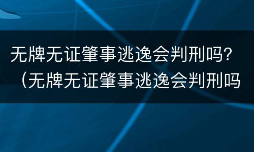 无牌无证肇事逃逸会判刑吗？（无牌无证肇事逃逸会判刑吗知乎）