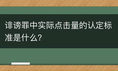 诽谤罪中实际点击量的认定标准是什么？