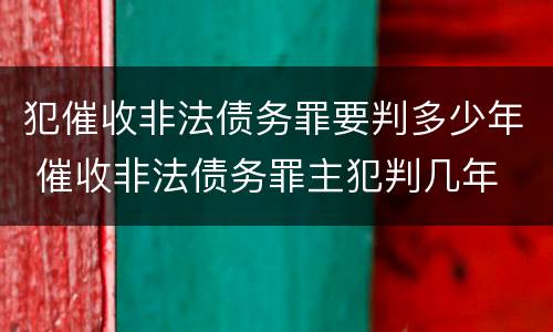 犯催收非法债务罪要判多少年 催收非法债务罪主犯判几年