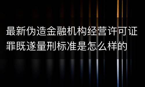 最新伪造金融机构经营许可证罪既遂量刑标准是怎么样的