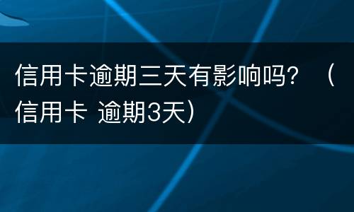 信用卡逾期三天有影响吗？（信用卡 逾期3天）