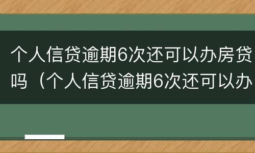 个人信贷逾期6次还可以办房贷吗（个人信贷逾期6次还可以办房贷吗知乎）