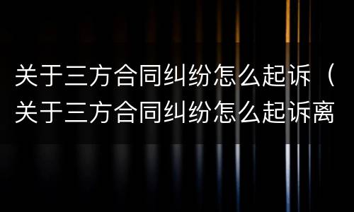 关于三方合同纠纷怎么起诉（关于三方合同纠纷怎么起诉离婚）