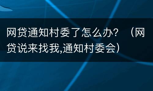 网贷通知村委了怎么办？（网贷说来找我,通知村委会）