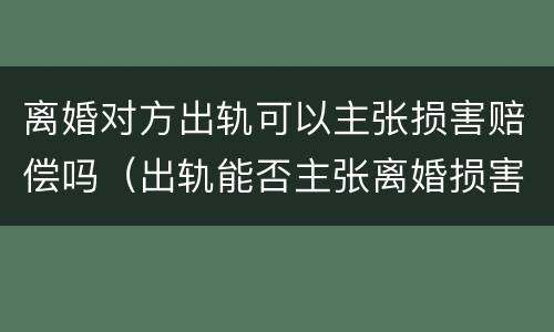 离婚对方出轨可以主张损害赔偿吗（出轨能否主张离婚损害赔偿）