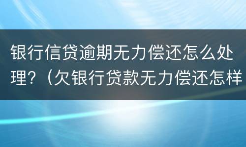 银行信贷逾期无力偿还怎么处理?（欠银行贷款无力偿还怎样解决）