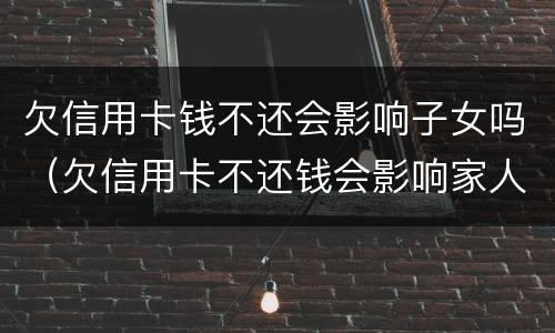 欠信用卡钱不还会影响子女吗（欠信用卡不还钱会影响家人吗）