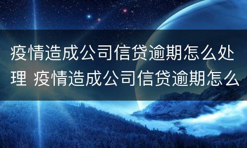 疫情造成公司信贷逾期怎么处理 疫情造成公司信贷逾期怎么处理好