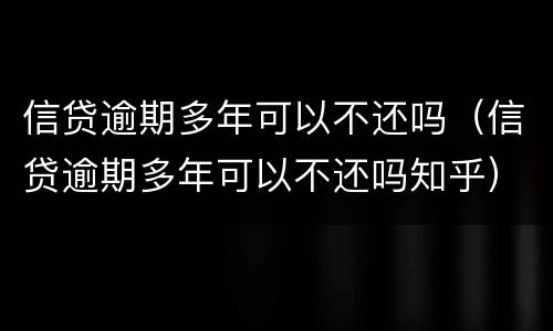 信贷逾期多年可以不还吗（信贷逾期多年可以不还吗知乎）