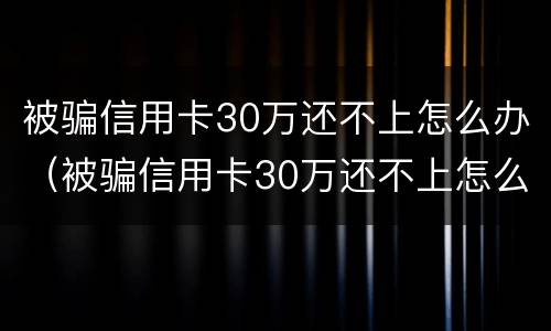被骗信用卡30万还不上怎么办（被骗信用卡30万还不上怎么办呢）