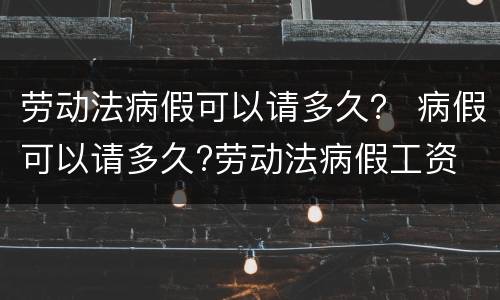 劳动法病假可以请多久？ 病假可以请多久?劳动法病假工资