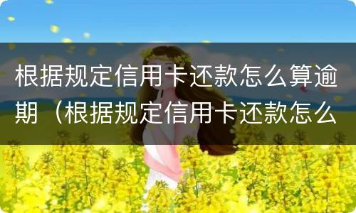 根据规定信用卡还款怎么算逾期（根据规定信用卡还款怎么算逾期时间）