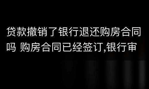 贷款撤销了银行退还购房合同吗 购房合同已经签订,银行审批贷款中,还能退房吗