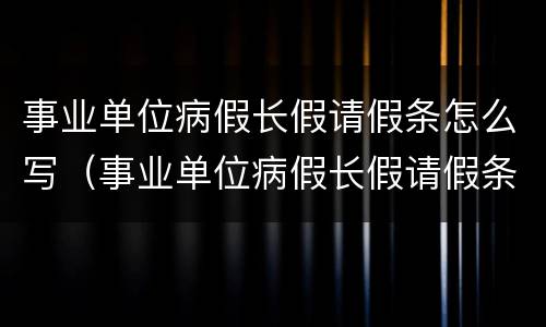 事业单位病假长假请假条怎么写（事业单位病假长假请假条怎么写的）