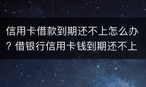 信用卡借款到期还不上怎么办? 借银行信用卡钱到期还不上的后果