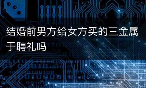 结婚前男方给女方买的三金属于聘礼吗